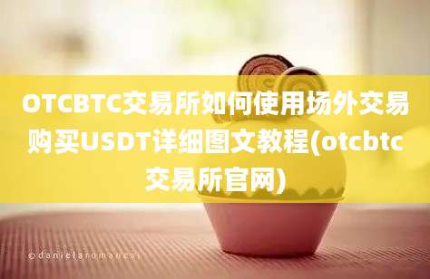 OTCBTC交易所如何使用场外交易购买USDT详细图文教程(otcbtc交易所官网)