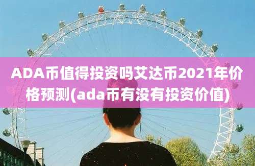 ADA币值得投资吗艾达币2021年价格预测(ada币有没有投资价值)