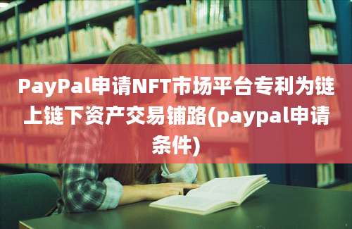 PayPal申请NFT市场平台专利为链上链下资产交易铺路(paypal申请条件)