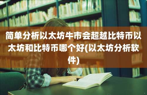 简单分析以太坊牛市会超越比特币以太坊和比特币哪个好(以太坊分析软件)