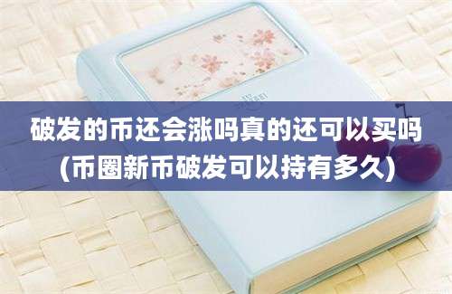 破发的币还会涨吗真的还可以买吗(币圈新币破发可以持有多久)