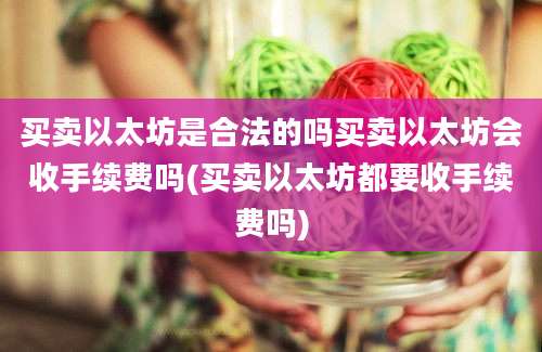 买卖以太坊是合法的吗买卖以太坊会收手续费吗(买卖以太坊都要收手续费吗)