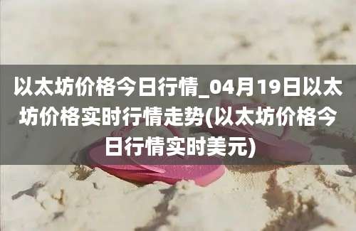 以太坊价格今日行情_04月19日以太坊价格实时行情走势(以太坊价格今日行情实时美元)