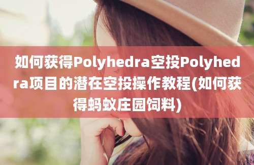 如何获得Polyhedra空投Polyhedra项目的潜在空投操作教程(如何获得蚂蚁庄园饲料)