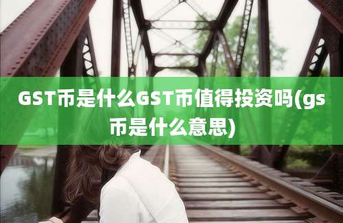 GST币是什么GST币值得投资吗(gs币是什么意思)