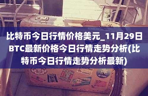 比特币今日行情价格美元_11月29日BTC最新价格今日行情走势分析(比特币今日行情走势分析最新)