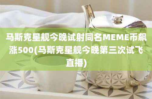 马斯克星舰今晚试射同名MEME币飙涨500(马斯克星舰今晚第三次试飞直播)