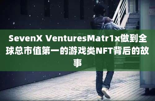 SevenX VenturesMatr1x做到全球总市值第一的游戏类NFT背后的故事