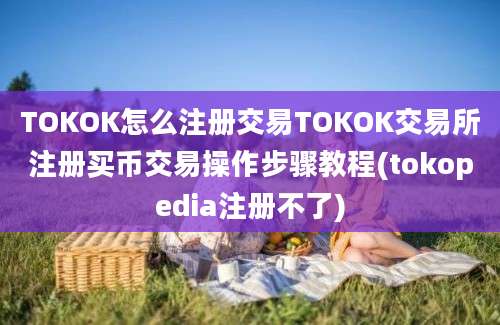 TOKOK怎么注册交易TOKOK交易所注册买币交易操作步骤教程(tokopedia注册不了)