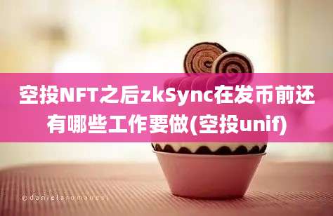 空投NFT之后zkSync在发币前还有哪些工作要做(空投unif)