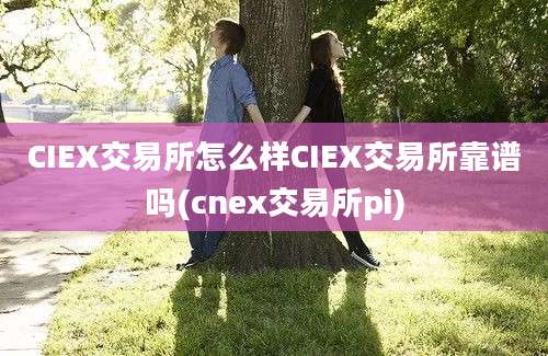 CIEX交易所怎么样CIEX交易所靠谱吗(cnex交易所pi)