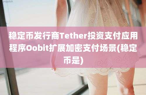 稳定币发行商Tether投资支付应用程序Oobit扩展加密支付场景(稳定币是)