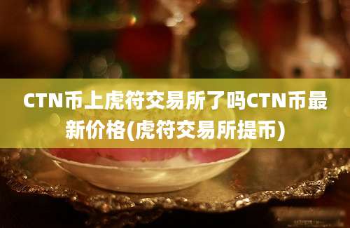 CTN币上虎符交易所了吗CTN币最新价格(虎符交易所提币)