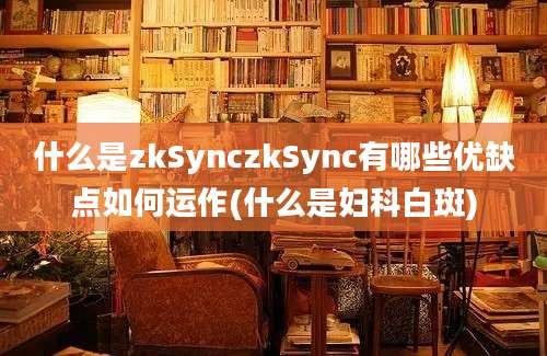 什么是zkSynczkSync有哪些优缺点如何运作(什么是妇科白斑)