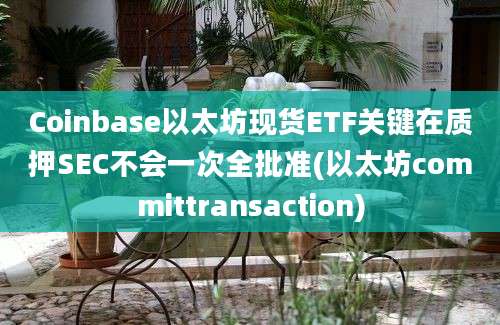 Coinbase以太坊现货ETF关键在质押SEC不会一次全批准(以太坊committransaction)