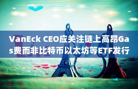 VanEck CEO应关注链上高昂Gas费而非比特币以太坊等ETF发行