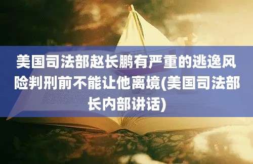 美国司法部赵长鹏有严重的逃逸风险判刑前不能让他离境(美国司法部长内部讲话)