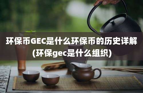 环保币GEC是什么环保币的历史详解(环保gec是什么组织)