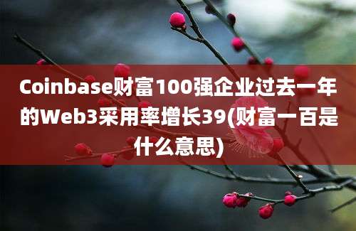 Coinbase财富100强企业过去一年的Web3采用率增长39(财富一百是什么意思)