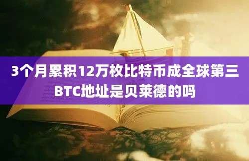 3个月累积12万枚比特币成全球第三BTC地址是贝莱德的吗