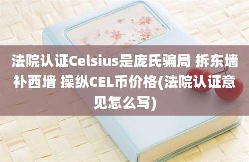 法院认证Celsius是庞氏骗局 拆东墙补西墙 操纵CEL币价格(法院认证意见怎么写)