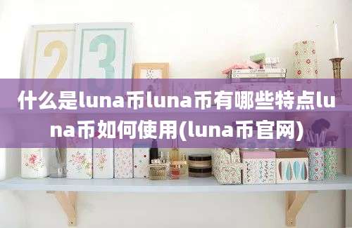 什么是luna币luna币有哪些特点luna币如何使用(luna币官网)