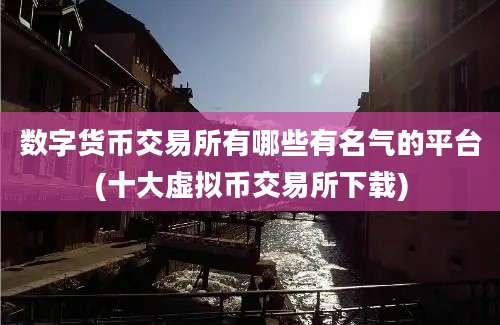 数字货币交易所有哪些有名气的平台(十大虚拟币交易所下载)