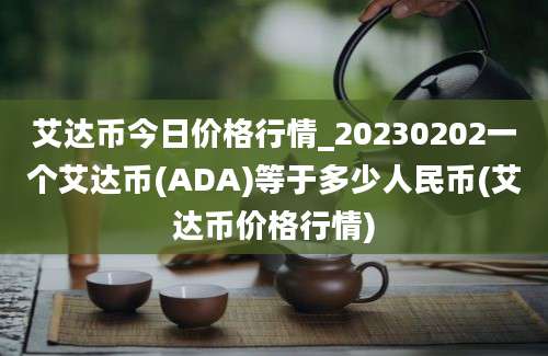 艾达币今日价格行情_20230202一个艾达币(ADA)等于多少人民币(艾达币价格行情)