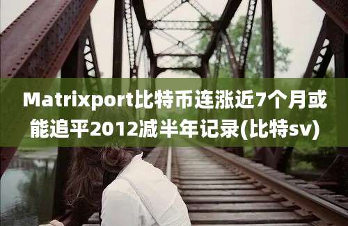 Matrixport比特币连涨近7个月或能追平2012减半年记录(比特sv)