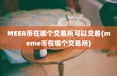 MEER币在哪个交易所可以交易(meme币在哪个交易所)