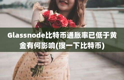 Glassnode比特币通胀率已低于黄金有何影响(搜一下比特币)