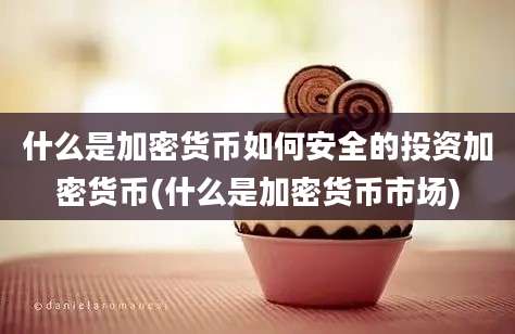 什么是加密货币如何安全的投资加密货币(什么是加密货币市场)