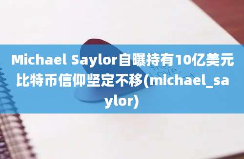 Michael Saylor自曝持有10亿美元比特币信仰坚定不移(michael_saylor)