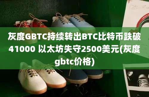 灰度GBTC持续转出BTC比特币跌破41000 以太坊失守2500美元(灰度gbtc价格)