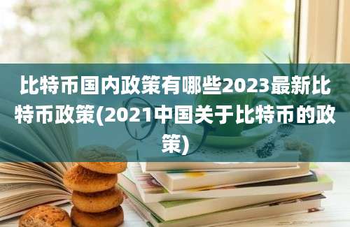 比特币国内政策有哪些2023最新比特币政策(2021中国关于比特币的政策)