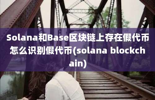 Solana和Base区块链上存在假代币怎么识别假代币(solana blockchain)