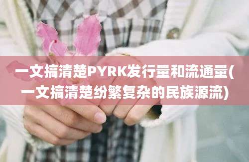 一文搞清楚PYRK发行量和流通量(一文搞清楚纷繁复杂的民族源流)