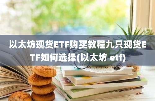 以太坊现货ETF购买教程九只现货ETF如何选择(以太坊 etf)