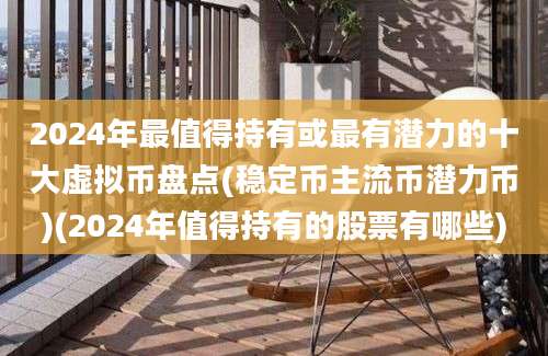 2024年最值得持有或最有潜力的十大虚拟币盘点(稳定币主流币潜力币)(2024年值得持有的股票有哪些)