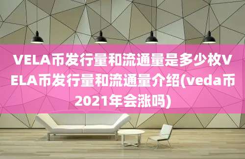 VELA币发行量和流通量是多少枚VELA币发行量和流通量介绍(veda币2021年会涨吗)