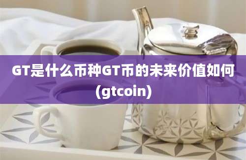 GT是什么币种GT币的未来价值如何(gtcoin)