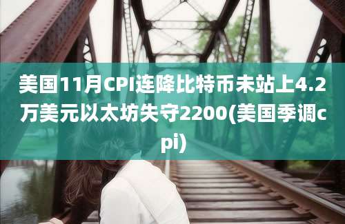 美国11月CPI连降比特币未站上4.2万美元以太坊失守2200(美国季调cpi)