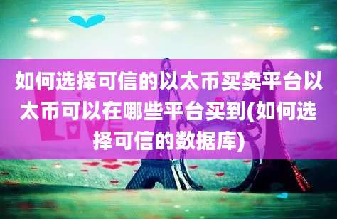 如何选择可信的以太币买卖平台以太币可以在哪些平台买到(如何选择可信的数据库)