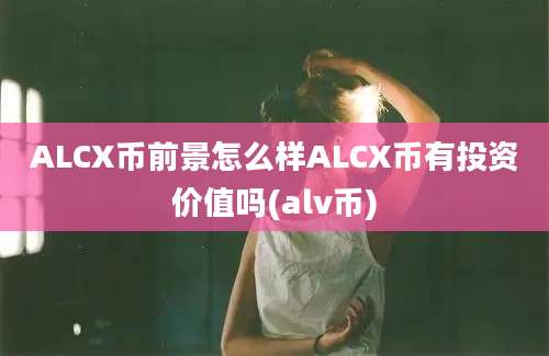 ALCX币前景怎么样ALCX币有投资价值吗(alv币)