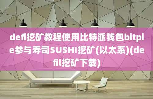 defi挖矿教程使用比特派钱包bitpie参与寿司SUSHI挖矿(以太系)(defil挖矿下载)