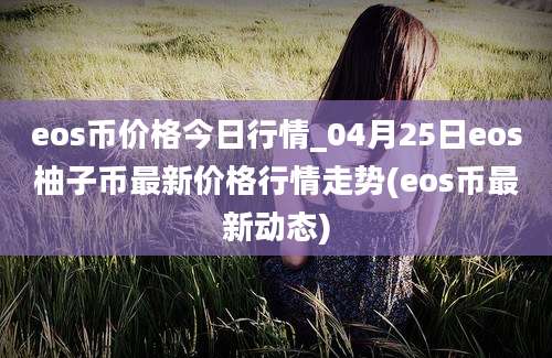 eos币价格今日行情_04月25日eos柚子币最新价格行情走势(eos币最新动态)