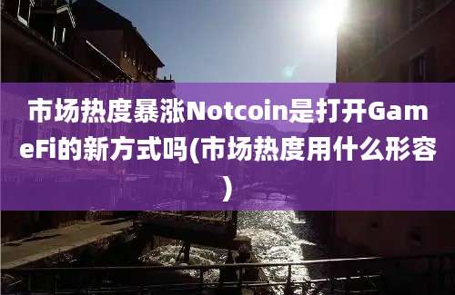 市场热度暴涨Notcoin是打开GameFi的新方式吗(市场热度用什么形容)