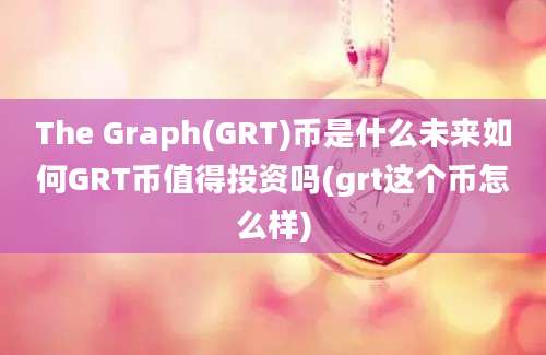 The Graph(GRT)币是什么未来如何GRT币值得投资吗(grt这个币怎么样)