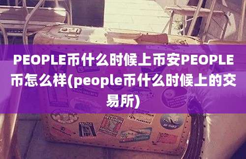 PEOPLE币什么时候上币安PEOPLE币怎么样(people币什么时候上的交易所)