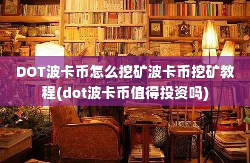 DOT波卡币怎么挖矿波卡币挖矿教程(dot波卡币值得投资吗)